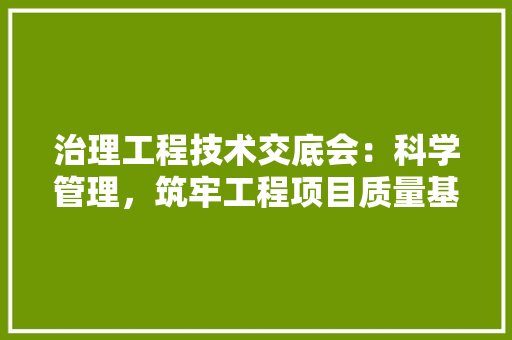 治理工程技术交底会：科学管理，筑牢工程项目质量基石 室内设计