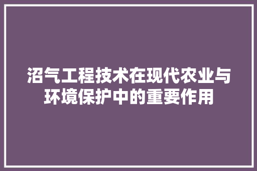 沼气工程技术在现代农业与环境保护中的重要作用 室内设计