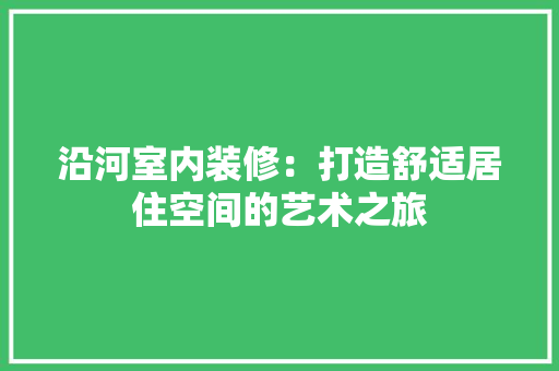 沿河室内装修：打造舒适居住空间的艺术之旅