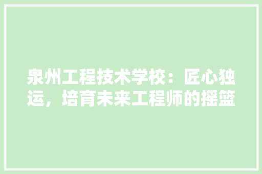 泉州工程技术学校：匠心独运，培育未来工程师的摇篮 室内设计