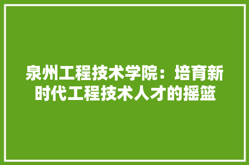 泉州工程技术学院：培育新时代工程技术人才的摇篮
