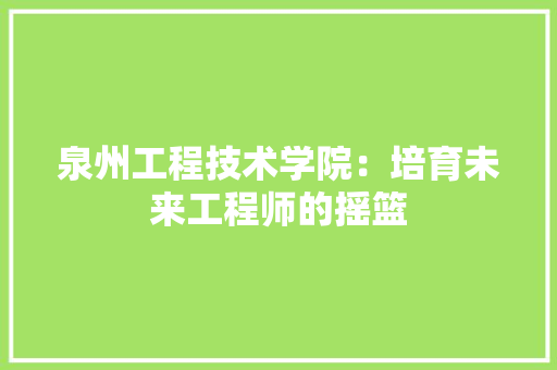 泉州工程技术学院：培育未来工程师的摇篮
