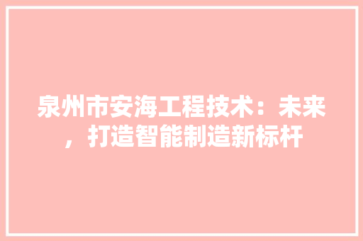 泉州市安海工程技术：未来，打造智能制造新标杆