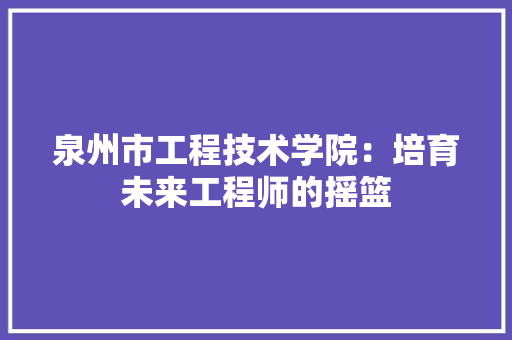 泉州市工程技术学院：培育未来工程师的摇篮 室内设计