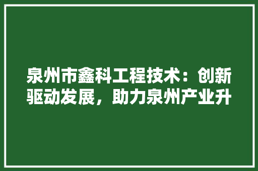 泉州市鑫科工程技术：创新驱动发展，助力泉州产业升级 室内设计
