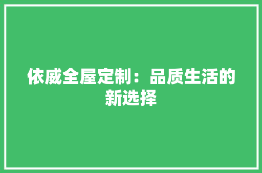 依威全屋定制：品质生活的新选择