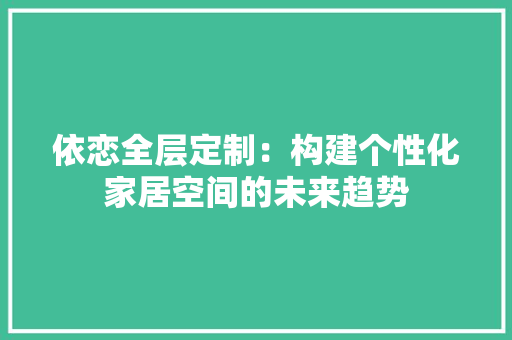 依恋全层定制：构建个性化家居空间的未来趋势 家居装修