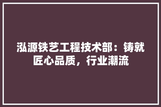 泓源铁艺工程技术部：铸就匠心品质，行业潮流 室内设计