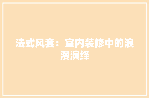 法式风套：室内装修中的浪漫演绎 室内设计