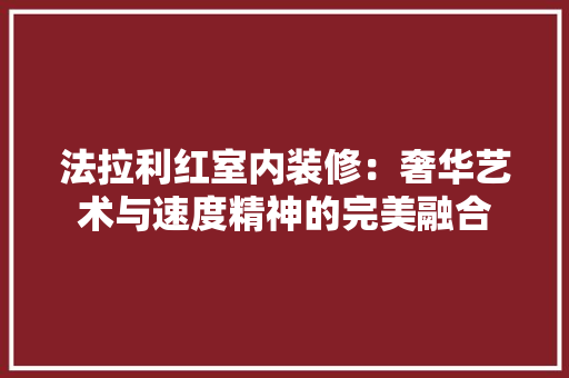 法拉利红室内装修：奢华艺术与速度精神的完美融合 室内设计