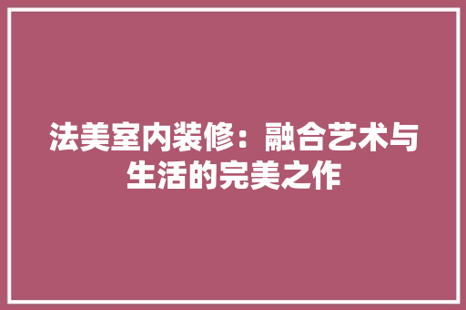 法美室内装修：融合艺术与生活的完美之作 室内设计