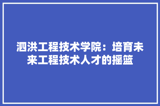 泗洪工程技术学院：培育未来工程技术人才的摇篮