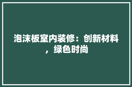 泡沫板室内装修：创新材料，绿色时尚 室内设计