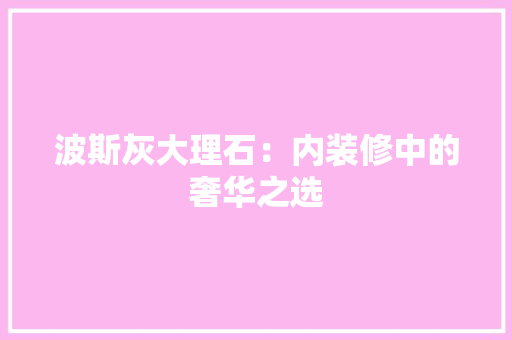 波斯灰大理石：内装修中的奢华之选