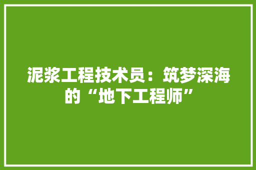 泥浆工程技术员：筑梦深海的“地下工程师”