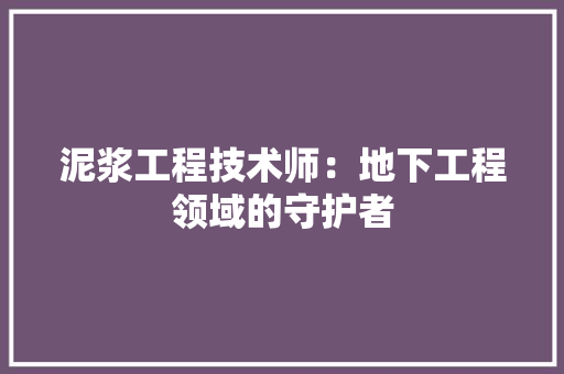 泥浆工程技术师：地下工程领域的守护者 室内设计