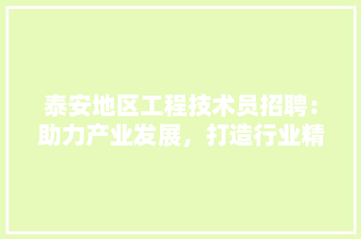 泰安地区工程技术员招聘：助力产业发展，打造行业精英 室内设计