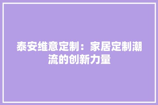 泰安维意定制：家居定制潮流的创新力量 室内设计