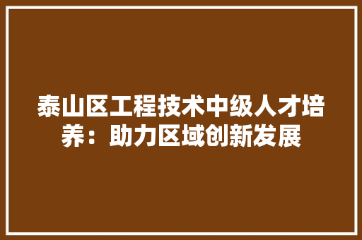 泰山区工程技术中级人才培养：助力区域创新发展