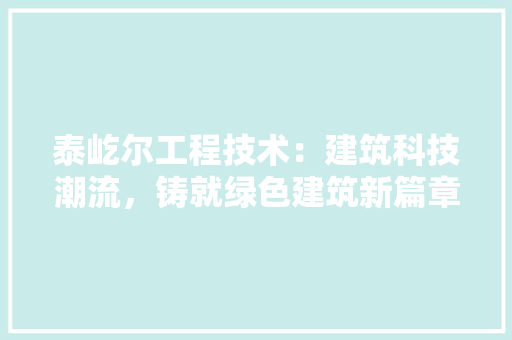 泰屹尔工程技术：建筑科技潮流，铸就绿色建筑新篇章 室内设计