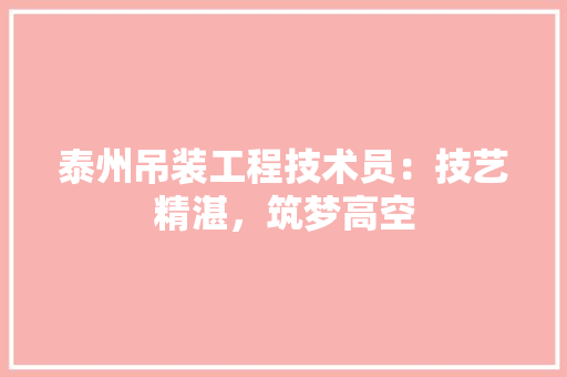 泰州吊装工程技术员：技艺精湛，筑梦高空