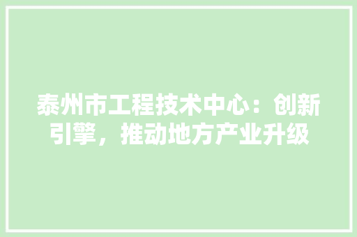 泰州市工程技术中心：创新引擎，推动地方产业升级 室内设计