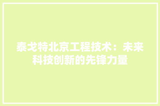 泰戈特北京工程技术：未来科技创新的先锋力量 室内设计