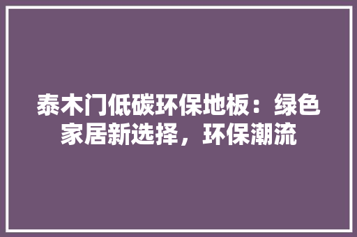 泰木门低碳环保地板：绿色家居新选择，环保潮流