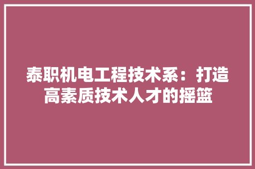 泰职机电工程技术系：打造高素质技术人才的摇篮
