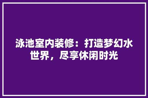 泳池室内装修：打造梦幻水世界，尽享休闲时光