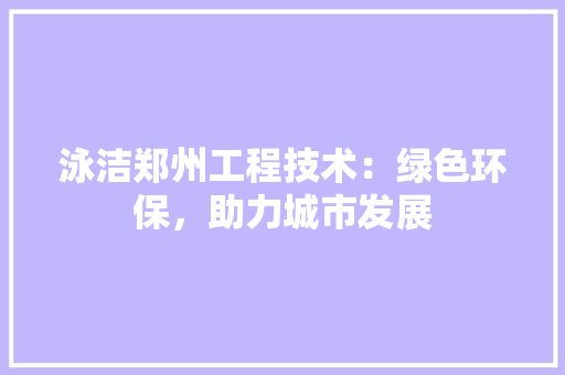 泳洁郑州工程技术：绿色环保，助力城市发展