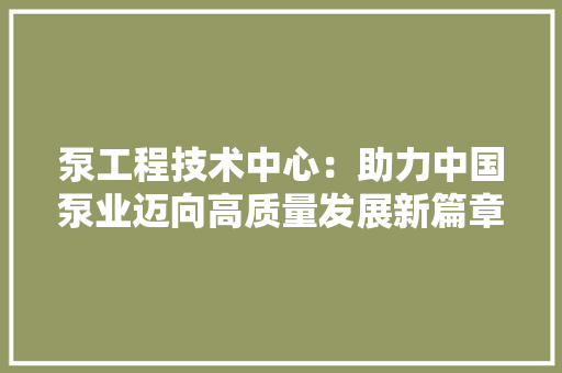 泵工程技术中心：助力中国泵业迈向高质量发展新篇章 室内设计