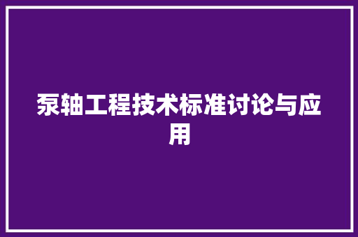 泵轴工程技术标准讨论与应用