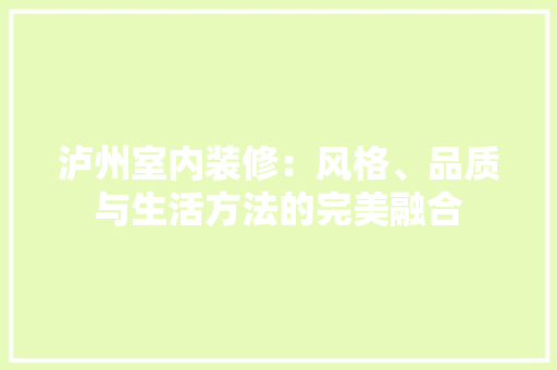 泸州室内装修：风格、品质与生活方法的完美融合