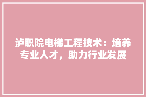泸职院电梯工程技术：培养专业人才，助力行业发展