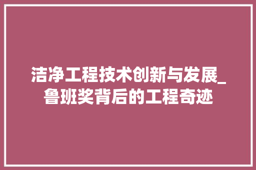 洁净工程技术创新与发展_鲁班奖背后的工程奇迹