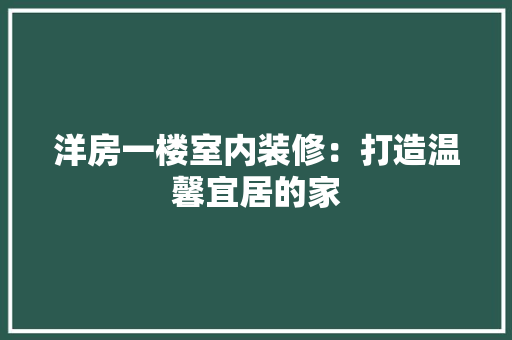洋房一楼室内装修：打造温馨宜居的家 室内设计