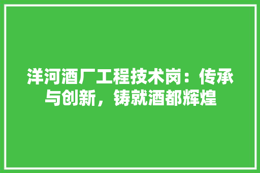 洋河酒厂工程技术岗：传承与创新，铸就酒都辉煌 室内设计