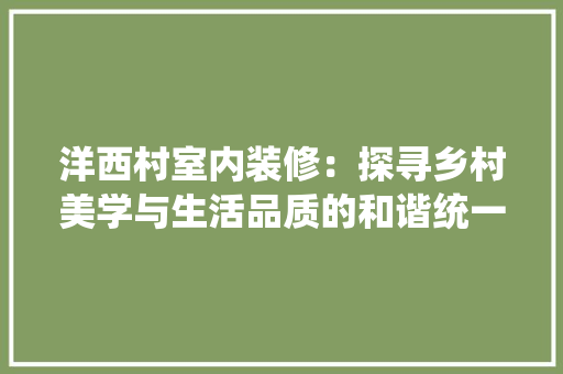 洋西村室内装修：探寻乡村美学与生活品质的和谐统一 室内设计