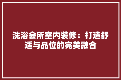 洗浴会所室内装修：打造舒适与品位的完美融合 室内设计