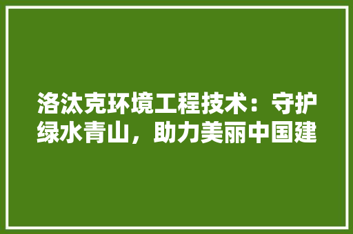 洛汰克环境工程技术：守护绿水青山，助力美丽中国建设 室内设计