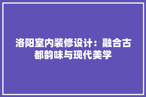 洛阳室内装修设计：融合古都韵味与现代美学