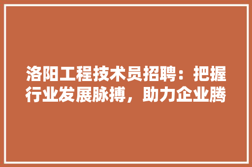 洛阳工程技术员招聘：把握行业发展脉搏，助力企业腾飞 室内设计