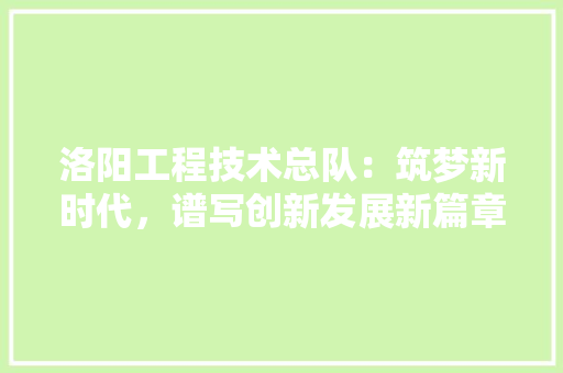 洛阳工程技术总队：筑梦新时代，谱写创新发展新篇章 室内设计