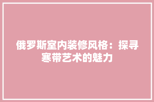 俄罗斯室内装修风格：探寻寒带艺术的魅力