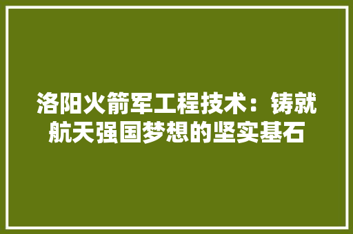 洛阳火箭军工程技术：铸就航天强国梦想的坚实基石