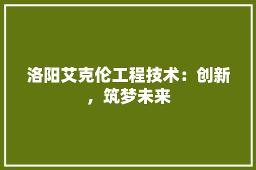 洛阳艾克伦工程技术：创新，筑梦未来 室内设计
