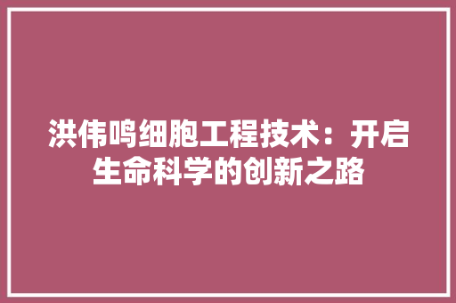 洪伟鸣细胞工程技术：开启生命科学的创新之路