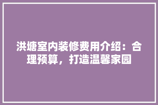 洪塘室内装修费用介绍：合理预算，打造温馨家园 室内设计