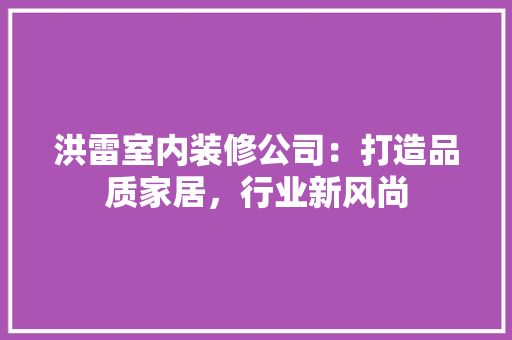 洪雷室内装修公司：打造品质家居，行业新风尚 室内设计
